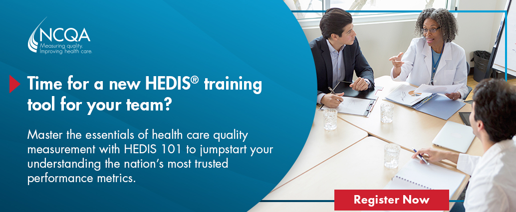 Time for a new HEDIS training tool for your team? Master the essentials of health care quality measurement with HEDIS 101 to jumpstart your understanding the nation's most trusted performance metrics. Register Now.