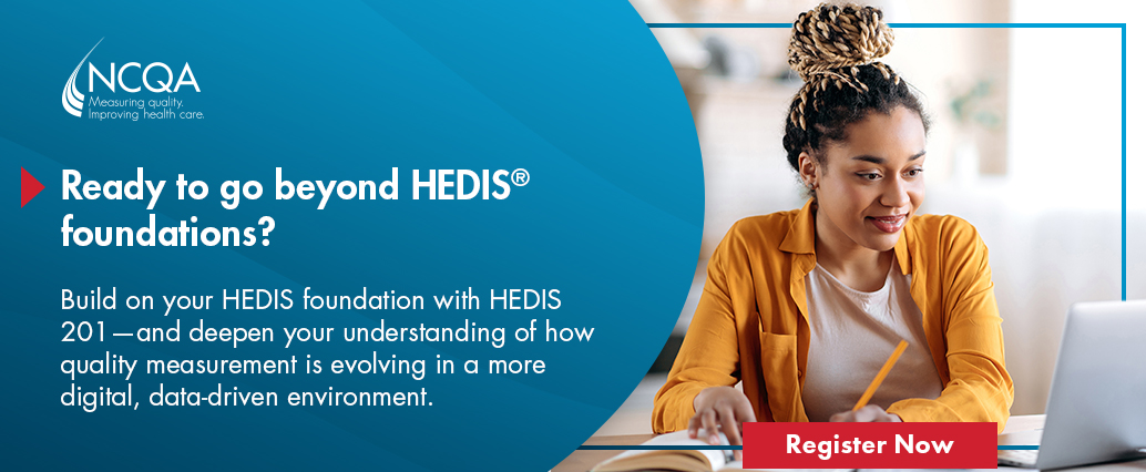 NCQA promotional graphic for HEDIS 201 training. Text reads: “Ready to go beyond HEDIS foundations? Build on your HEDIS foundation with HEDIS 201 and deepen your understanding of how quality measurement is evolving in a more digital, data-driven environment.” A person works at a laptop with a “Register Now” call-to-action button.