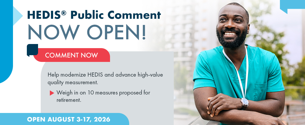 Promotional banner announcing “HEDIS® Public Comment Now Open.” Text invites stakeholders to help modernize HEDIS and advance high-value quality measurement by providing feedback on 10 measures proposed for retirement. Public comment period open August 3–17, 2026. The banner includes a photo of a healthcare professional in teal scrubs on the right.